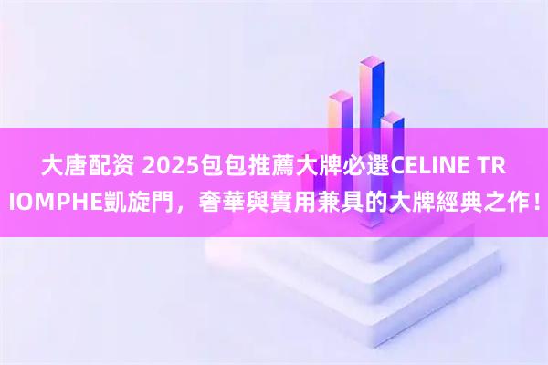 大唐配资 2025包包推薦大牌必選CELINE TRIOMPHE凱旋門，奢華與實用兼具的大牌經典之作！