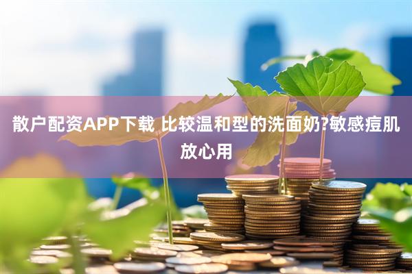 散户配资APP下载 比较温和型的洗面奶?敏感痘肌放心用