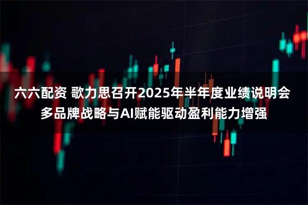六六配资 歌力思召开2025年半年度业绩说明会 多品牌战略与AI赋能驱动盈利能力增强
