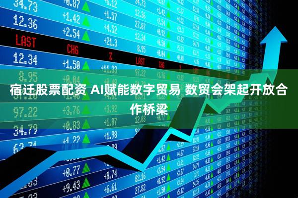 宿迁股票配资 AI赋能数字贸易 数贸会架起开放合作桥梁