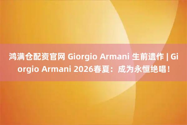 鸿满仓配资官网 Giorgio Armani 生前遗作 | Giorgio Armani 2026春夏：成为永恒绝唱！