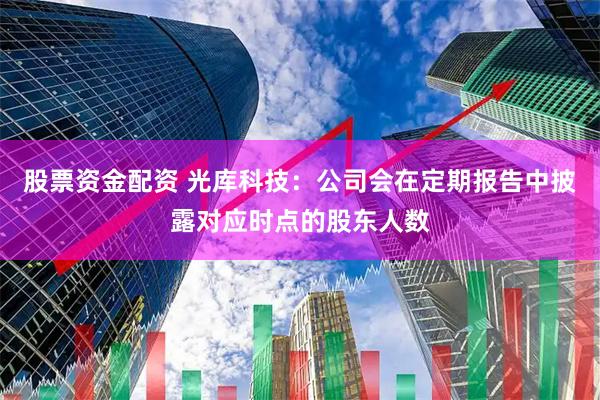 股票资金配资 光库科技：公司会在定期报告中披露对应时点的股东人数