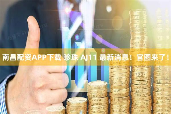 南昌配资APP下载 珍珠 AJ11 最新消息!官图来了!