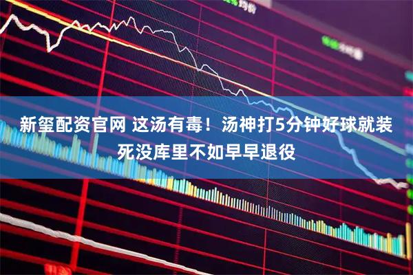 新玺配资官网 这汤有毒！汤神打5分钟好球就装死没库里不如早早退役