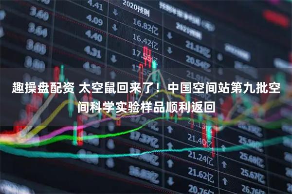 趣操盘配资 太空鼠回来了！中国空间站第九批空间科学实验样品顺利返回