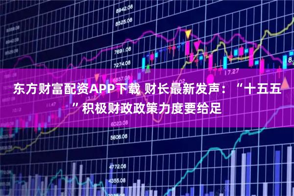 东方财富配资APP下载 财长最新发声:“十五五”积极财政政策力度要给足
