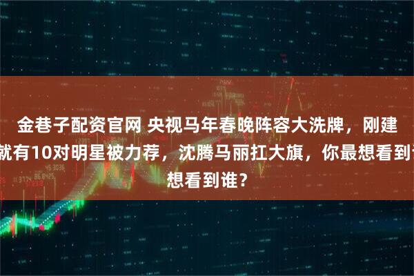 金巷子配资官网 央视马年春晚阵容大洗牌，刚建组就有10对明星被力荐，沈腾马丽扛大旗，你最想看到谁？