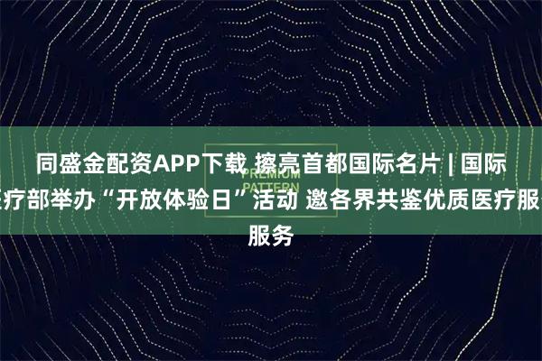 同盛金配资APP下载 擦亮首都国际名片 | 国际医疗部举办“开放体验日”活动 邀各界共鉴优质医疗服务