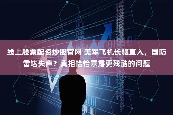线上股票配资炒股官网 美军飞机长驱直入，国防雷达失声？真相恰恰暴露更残酷的问题