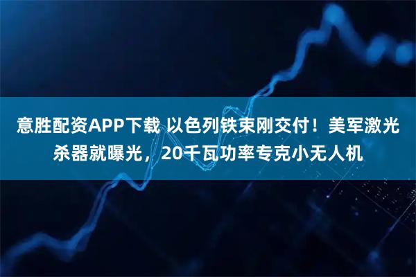 意胜配资APP下载 以色列铁束刚交付！美军激光杀器就曝光，20千瓦功率专克小无人机