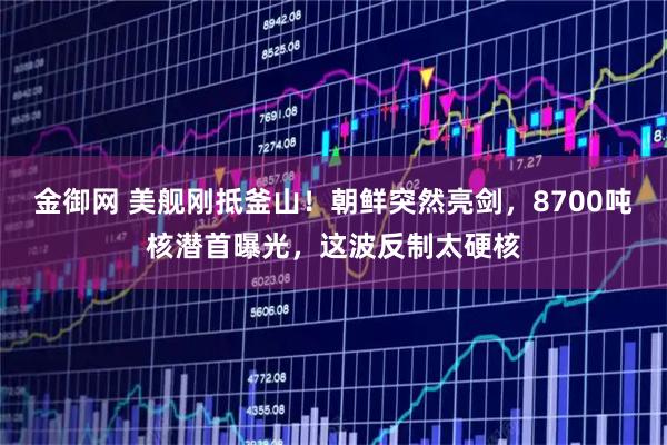 金御网 美舰刚抵釜山！朝鲜突然亮剑，8700吨核潜首曝光，这波反制太硬核