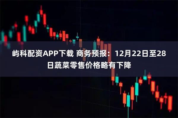 屿科配资APP下载 商务预报：12月22日至28日蔬菜零售价格略有下降