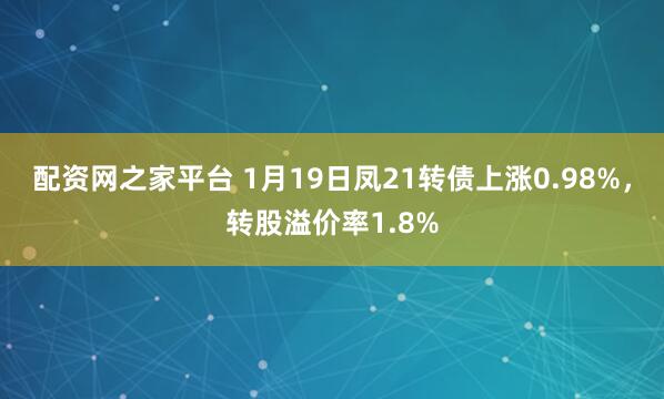 配资网之家平台 1月19日凤21转债上涨0.98%，转股溢价率1.8%