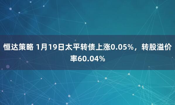 恒达策略 1月19日太平转债上涨0.05%，转股溢价率60.04%