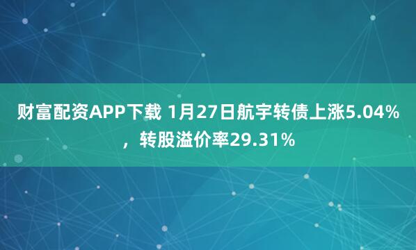 财富配资APP下载 1月27日航宇转债上涨5.04%，转股溢价率29.31%