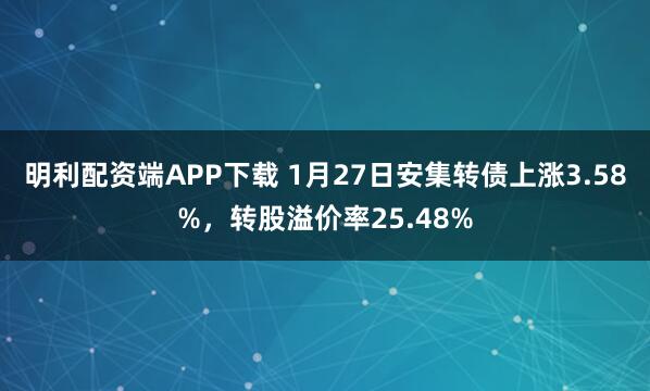 明利配资端APP下载 1月27日安集转债上涨3.58%，转股溢价率25.48%