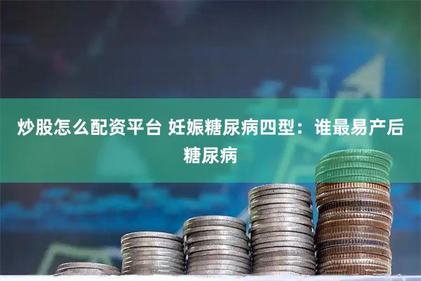 炒股怎么配资平台 妊娠糖尿病四型:谁最易产后糖尿病