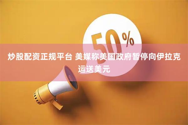 炒股配资正规平台 美媒称美国政府暂停向伊拉克运送美元