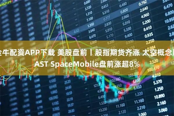 金牛配资APP下载 美股盘前丨股指期货齐涨 太空概念股AST SpaceMobile盘前涨超8%