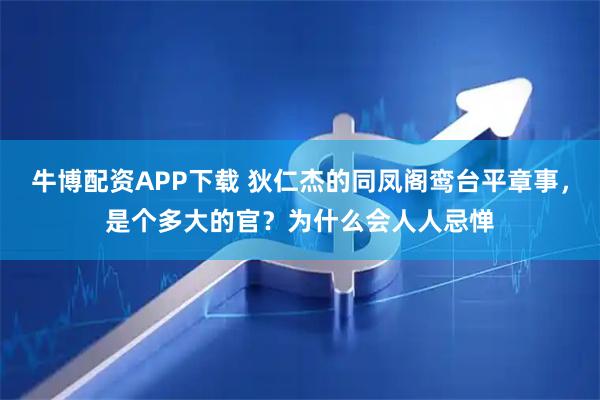 牛博配资APP下载 狄仁杰的同凤阁鸾台平章事，是个多大的官？为什么会人人忌惮