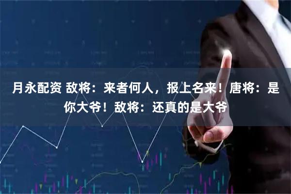 月永配资 敌将：来者何人，报上名来！唐将：是你大爷！敌将：还真的是大爷