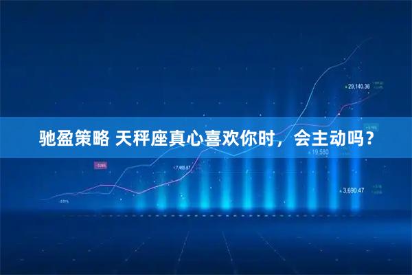 驰盈策略 天秤座真心喜欢你时，会主动吗？