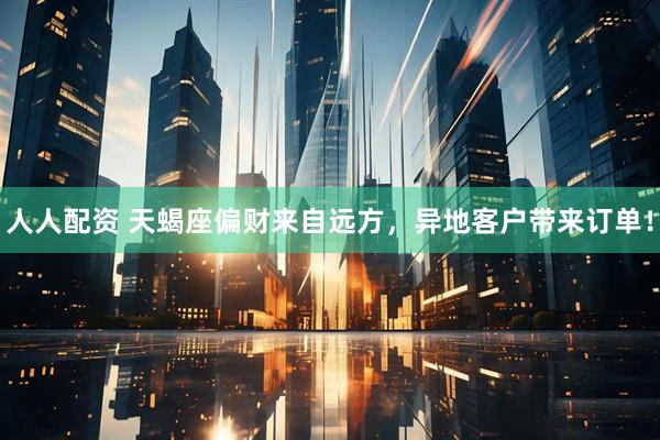 人人配资 天蝎座偏财来自远方，异地客户带来订单！