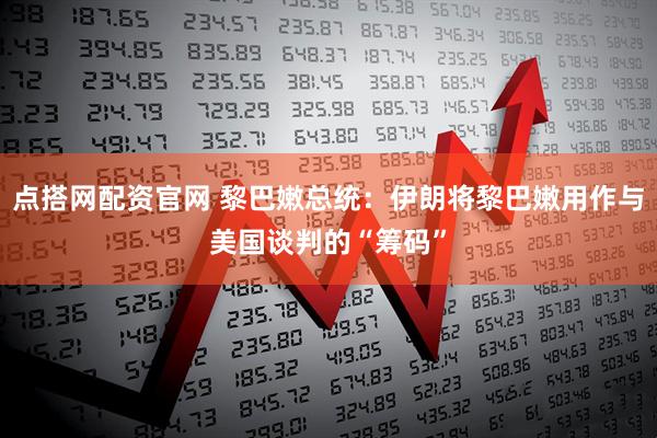 点搭网配资官网 黎巴嫩总统:伊朗将黎巴嫩用作与美国谈判的“筹码”
