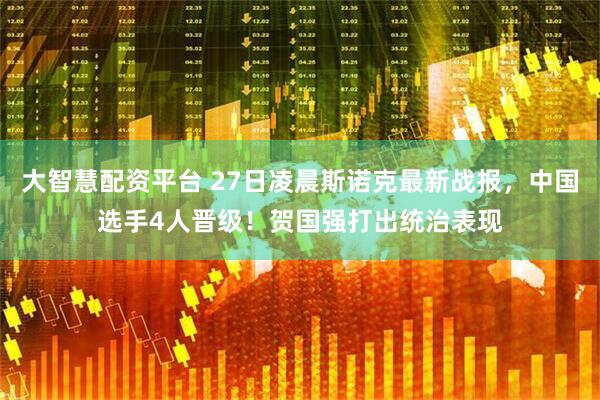 大智慧配资平台 27日凌晨斯诺克最新战报，中国选手4人晋级！贺国强打出统治表现