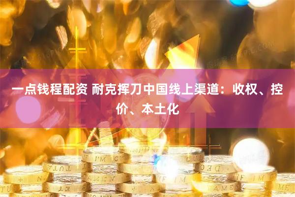 一点钱程配资 耐克挥刀中国线上渠道：收权、控价、本土化