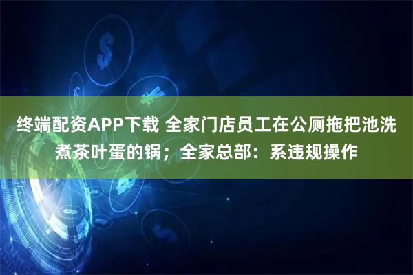 终端配资APP下载 全家门店员工在公厕拖把池洗煮茶叶蛋的锅；全家总部：系违规操作